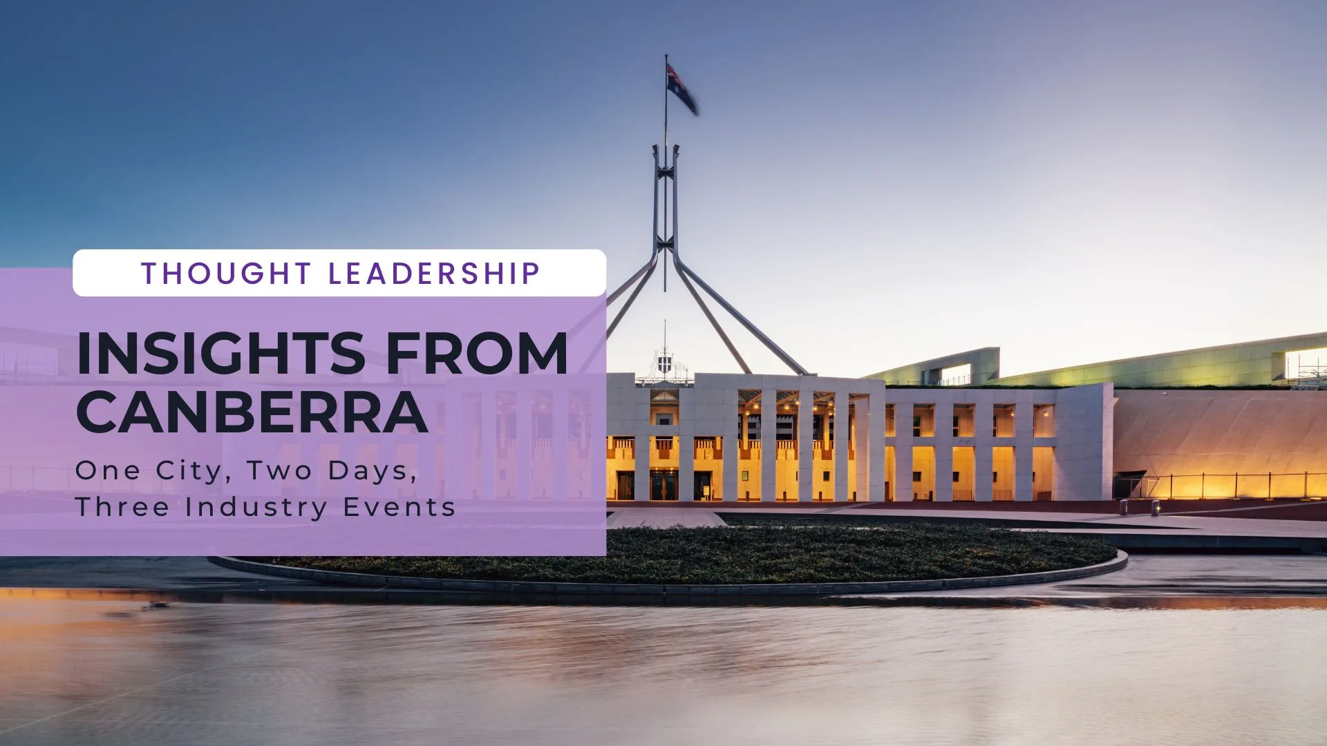 Background image of parliament house in canberra at dusk. Text overlay reads: Thought Leadership, insights from canberra: One City, Two Days, Three Industry Events