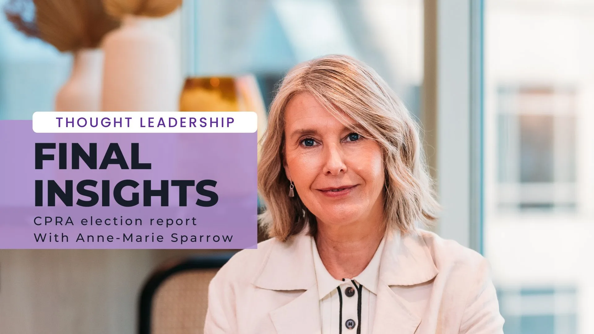 Background headshot of Anne-Marie Sparrow, woman in white shirt with shoulder length blonde hair. Text on screen reads: Thought Leadership, Final Insights, CPRA Election Report